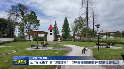 【20260414】从“允许进门”到“深度宠溺”：邛崃固驿街道探路乡村宠物经济新业态
