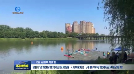 【20250512】四川省桨板城市超级联赛（邛崃站）开赛书写城市运动新篇章