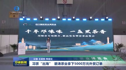 【20250516】邛茶“出海” 碧涛茶叶拿下5000万元外贸订单