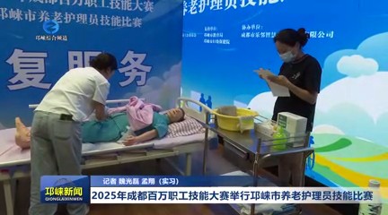 【20250722】2025年成都百万职工技能大赛举行邛崃市养老护理员技能比赛
